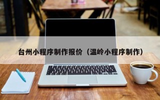 白山台州小程序制作报价（温岭小程序制作）