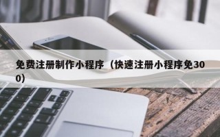 白山免费注册制作小程序（快速注册小程序免300）