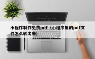 白山小程序制作免费pdf（小程序里的pdf文件怎么转出来）