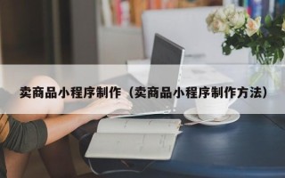 白山卖商品小程序制作（卖商品小程序制作方法）