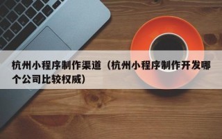 白山杭州小程序制作渠道（杭州小程序制作开发哪个公司比较权威）