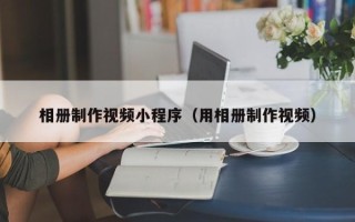 白山相册制作视频小程序（用相册制作视频）