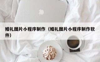 白山婚礼图片小程序制作（婚礼图片小程序制作软件）