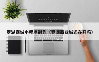白山罗湖商城小程序制作（罗湖商业城还在开吗）